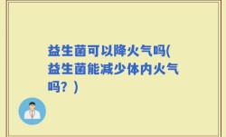 益生菌可以降火气吗(益生菌能减少体内火气吗？)