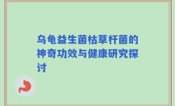 乌龟益生菌枯草杆菌的神奇功效与健康研究探讨
