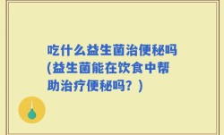 吃什么益生菌治便秘吗(益生菌能在饮食中帮助治疗便秘吗？)
