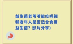 益生菌老爷爷能吃吗视频老年人是否适合食用益生菌？影片分享)