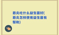 唇炎吃什么益生菌好(唇炎怎样使用益生菌有帮助)