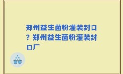 郑州益生菌粉灌装封口？郑州益生菌粉灌装封口厂
