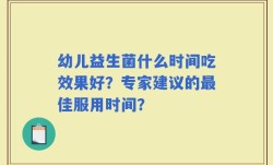 幼儿益生菌什么时间吃效果好？专家建议的最佳服用时间？