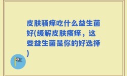 皮肤骚痒吃什么益生菌好(缓解皮肤瘙痒，这些益生菌是你的好选择)