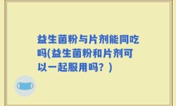益生菌粉与片剂能同吃吗(益生菌粉和片剂可以一起服用吗？)