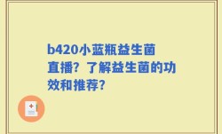 b420小蓝瓶益生菌直播？了解益生菌的功效和推荐？