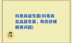 科麦森益生菌(科麦森出品益生菌，助你舒缓肠胃问题)