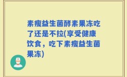 素瘦益生菌酵素果冻吃了还是不拉(享受健康饮食，吃下素瘦益生菌果冻)