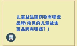 儿童益生菌药物有哪些品牌(常见的儿童益生菌品牌有哪些？)