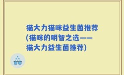 猫大力猫咪益生菌推荐(猫咪的明智之选——猫大力益生菌推荐)
