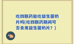 吃四联药能吃益生菌奶片吗(吃四联药期间可否食用益生菌奶片？)