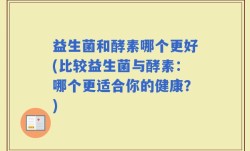 益生菌和酵素哪个更好(比较益生菌与酵素：哪个更适合你的健康？)