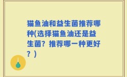 猫鱼油和益生菌推荐哪种(选择猫鱼油还是益生菌？推荐哪一种更好？)