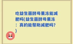 吃益生菌酵母果冻能减肥吗(益生菌酵母果冻：真的能帮助减肥吗？)
