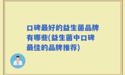 口碑最好的益生菌品牌有哪些(益生菌中口碑最佳的品牌推荐)