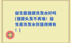 益生菌强健洗发水好吗(强健头发不再难！益生菌洗发水你值得拥有！)