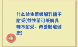 什么益生菌缓解乳糖不耐受(益生菌可缓解乳糖不耐受，改善肠道健康)