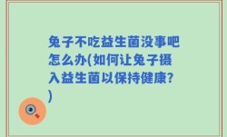 兔子不吃益生菌没事吧怎么办(如何让兔子摄入益生菌以保持健康？)