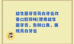 益生菌牙膏亮白牙齿改善口腔异味(使用益生菌牙膏，告别口臭，展现亮白牙齿