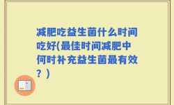 减肥吃益生菌什么时间吃好(最佳时间减肥中何时补充益生菌最有效？)