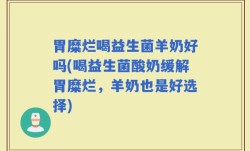 胃糜烂喝益生菌羊奶好吗(喝益生菌酸奶缓解胃糜烂，羊奶也是好选择)