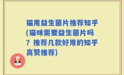 猫用益生菌片推荐知乎(猫咪需要益生菌片吗？推荐几款好用的知乎高赞推荐)