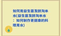 如何用益生菌发酵淘米水(益生菌发酵淘米水：如何制作更健康的料理用水)