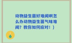 动物益生菌好难闻啊怎么办动物益生菌气味难闻？教你如何应对！)
