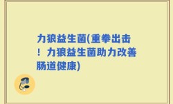 力狼益生菌(重拳出击！力狼益生菌助力改善肠道健康)