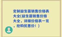 定制益生菌销售价格表大全(益生菌销售价格大全，详细价格表一览，抢购优惠价！)