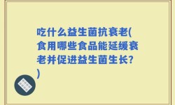吃什么益生菌抗衰老(食用哪些食品能延缓衰老并促进益生菌生长？)