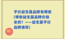 平价益生菌品牌有哪些(哪些益生菌品牌价格亲民？——益生菌平价品牌推荐)