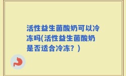 活性益生菌酸奶可以冷冻吗(活性益生菌酸奶是否适合冷冻？)