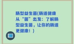 肠型益生菌(肠道健康从“菌”出发：了解肠型益生菌，让你的肠道更健康！)