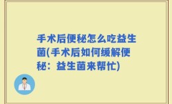手术后便秘怎么吃益生菌(手术后如何缓解便秘：益生菌来帮忙)