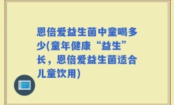恩倍爱益生菌中童喝多少(童年健康“益生”长，恩倍爱益生菌适合儿童饮用)