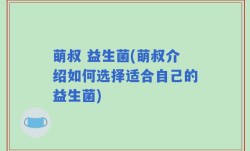 萌叔 益生菌(萌叔介绍如何选择适合自己的益生菌)