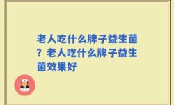 老人吃什么牌子益生菌？老人吃什么牌子益生菌效果好