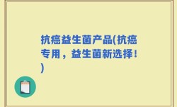 抗癌益生菌产品(抗癌专用，益生菌新选择！)