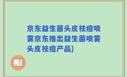 京东益生菌头皮祛痘喷雾京东推出益生菌喷雾头皮祛痘产品)