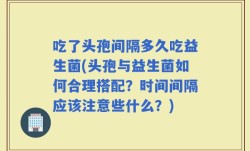 吃了头孢间隔多久吃益生菌(头孢与益生菌如何合理搭配？时间间隔应该注意些什么？)