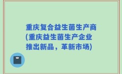 重庆复合益生菌生产商(重庆益生菌生产企业推出新品，革新市场)