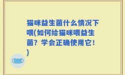 猫咪益生菌什么情况下喂(如何给猫咪喂益生菌？学会正确使用它！)