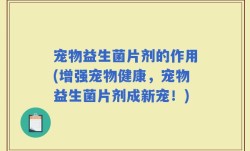 宠物益生菌片剂的作用(增强宠物健康，宠物益生菌片剂成新宠！)