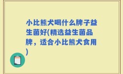 小比熊犬喝什么牌子益生菌好(精选益生菌品牌，适合小比熊犬食用)