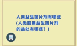 人用益生菌片剂有哪些(人类服用益生菌片剂的益处有哪些？)