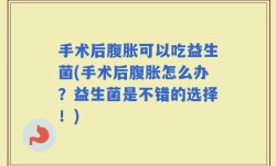 手术后腹胀可以吃益生菌(手术后腹胀怎么办？益生菌是不错的选择！)