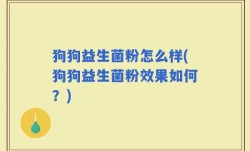 狗狗益生菌粉怎么样(狗狗益生菌粉效果如何？)