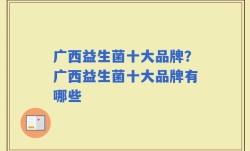 广西益生菌十大品牌？广西益生菌十大品牌有哪些