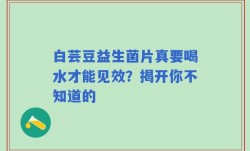 白芸豆益生菌片真要喝水才能见效？揭开你不知道的